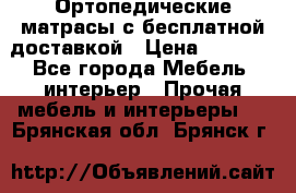 Ортопедические матрасы с бесплатной доставкой › Цена ­ 6 450 - Все города Мебель, интерьер » Прочая мебель и интерьеры   . Брянская обл.,Брянск г.
